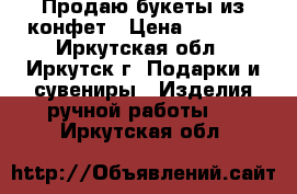 Продаю букеты из конфет › Цена ­ 1 000 - Иркутская обл., Иркутск г. Подарки и сувениры » Изделия ручной работы   . Иркутская обл.